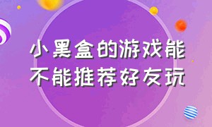 小黑盒的游戏能不能推荐好友玩（小黑盒入库的游戏是永久的吗）