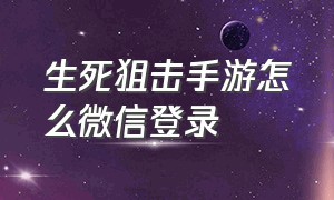 生死狙击手游怎么微信登录（生死狙击手游破解版下载）