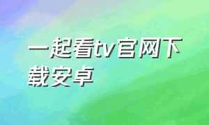 一起看tv官网下载安卓（一起看tv官网下载）