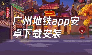 广州地铁app安卓下载安装（广州地铁app安卓下载安装最新版）