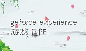 geforce experience游戏卡住（安装geforceexperience游戏掉帧）