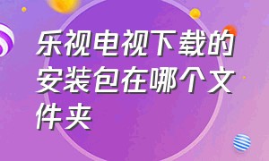 乐视电视下载的安装包在哪个文件夹