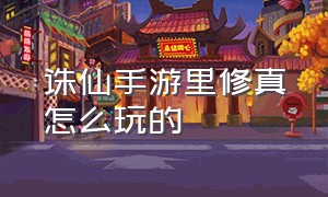 诛仙手游里修真怎么玩的（诛仙手游大神攻略图文详解）