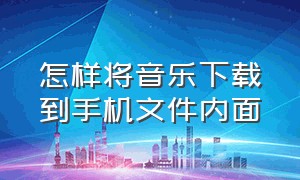 怎样将音乐下载到手机文件内面