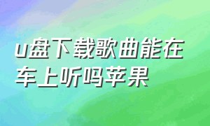 u盘下载歌曲能在车上听吗苹果