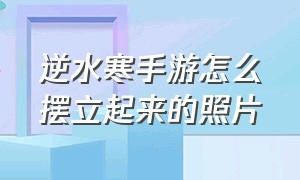 逆水寒手游怎么摆立起来的照片（逆水寒正版手游官网）