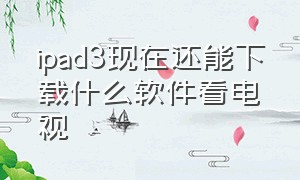 ipad3现在还能下载什么软件看电视