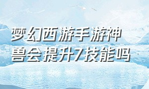 梦幻西游手游神兽会提升7技能吗（梦幻西游手游神兽怎么才有6技能）