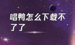 唱鸭怎么下载不了了（唱鸭怎么把音乐下载到本地）