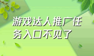 游戏达人推广任务入口不见了