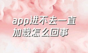 app进不去一直加载怎么回事（app进不去一直加载怎么回事苹果）