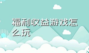 福利收益游戏怎么玩