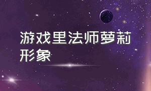 游戏里法师萝莉形象（各个游戏中的萝莉）