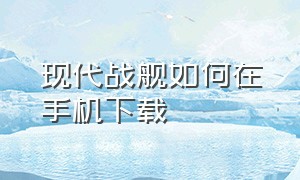 现代战舰如何在手机下载