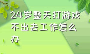 24岁整天打游戏不出去工作怎么办