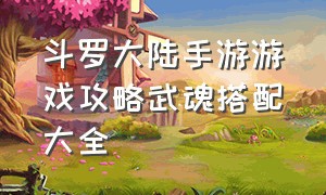 斗罗大陆手游游戏攻略武魂搭配大全