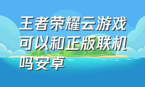 王者荣耀云游戏可以和正版联机吗安卓（王者荣耀云游戏可以和正版联机吗安卓版）