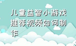 儿童益智小游戏推荐视频如何制作