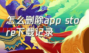 怎么删除app store下载记录（怎么彻底清除app store的下载记录）