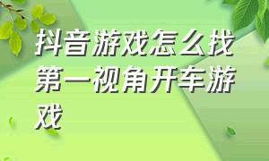 抖音游戏怎么找第一视角开车游戏（抖音游戏怎么找第一视角开车游戏的）