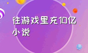 往游戏里充10亿小说（进游戏充值10亿的小说）