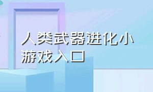 人类武器进化小游戏入口（人类武器进化小游戏入口在线观看）