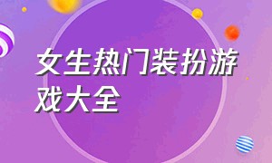 女生热门装扮游戏大全（好玩的装扮游戏大全女生版）