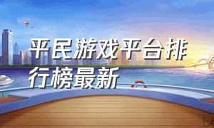 平民游戏平台排行榜最新（平民游戏平台排行榜最新排名）