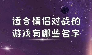 适合情侣对战的游戏有哪些名字