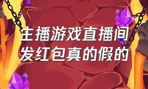 主播游戏直播间发红包真的假的（主播游戏直播间发红包真的假的呀）