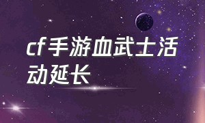 cf手游血武士活动延长（cf手游血武士皮肤怎么不能兑换了）