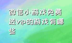 微信小游戏免费送vip的游戏有哪些