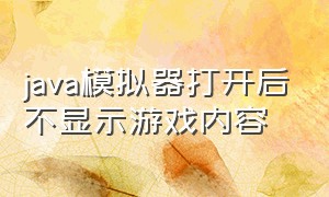 java模拟器打开后不显示游戏内容（java模拟器打开后不显示游戏内容了）