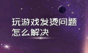 玩游戏发烫问题怎么解决