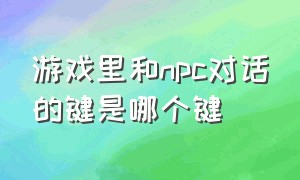 游戏里和npc对话的键是哪个键（为什么游戏中的npc讲话没声音）