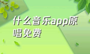 什么音乐app原唱免费（什么软件能听原唱歌曲）