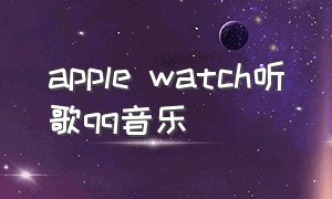 apple watch听歌qq音乐（apple watch qq音乐下载音乐）