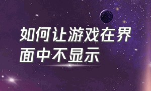 如何让游戏在界面中不显示（怎么设置游戏不显示在控制面板）