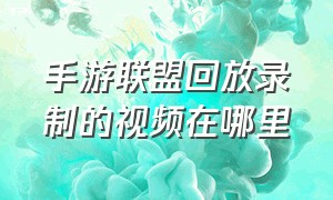 手游联盟回放录制的视频在哪里