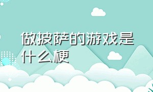 做披萨的游戏是什么梗