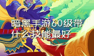 暗黑手游60级带什么技能最好（暗黑手游亡灵法师60级选什么裤子）