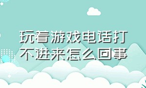 玩着游戏电话打不进来怎么回事