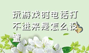 玩游戏时电话打不进来是怎么设置