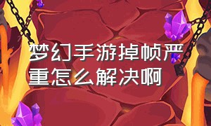 梦幻手游掉帧严重怎么解决啊（梦幻手游无缘无故怎么评分下降了）