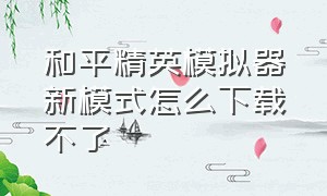 和平精英模拟器新模式怎么下载不了