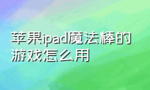 苹果ipad魔法棒的游戏怎么用