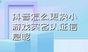 抖音怎么更换小游戏实名认证信息呢