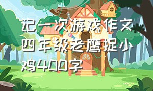 记一次游戏作文四年级老鹰捉小鸡400字