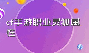 cf手游职业灵狐属性（cf手游活动助手一键领取）