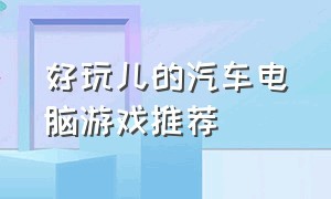 好玩儿的汽车电脑游戏推荐（电脑游戏推荐大型汽车游戏）